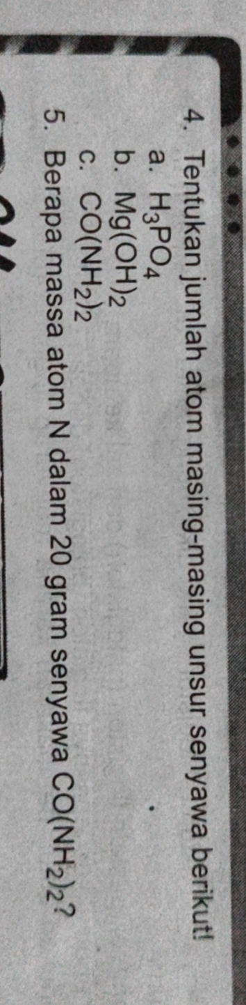 Tentukan jumlah atom masing-masing unsur senyawa berikut! 
a. H_3PO_4
b. Mg(OH)_2
C. CO(NH_2)_2
5. Berapa massa atom N dalam 20 gram senyawa CO(NH_2)_2