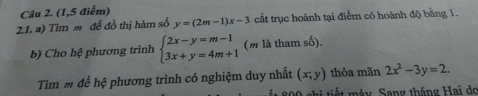 (1,5 điểm) 
2.1. a) Tìm m để đồ thị hàm số y=(2m-1)x-3 cắt trục hoành tại điểm có hoành độ bằng 1. 
b) Cho hệ phương trình beginarrayl 2x-y=m-1 3x+y=4m+1endarray. (m là tham số). 
Tìm m để hệ phương trình có nghiệm duy nhất (x;y) thỏa mãn 2x^2-3y=2. 
800 chi tiết máy. Sang tháng Hai do