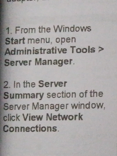 From the Windows 
Start menu, open 
Administrative Tools 
Server Manager. 
2. In the Server 
Summary section of the 
Server Manager window, 
click View Network 
Connections.