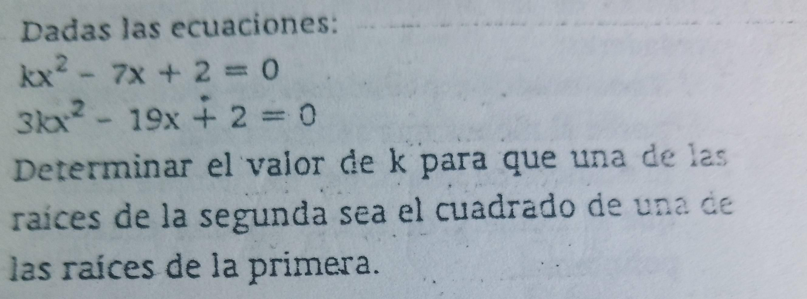 Dadas las ecuaciones:
kx^2-7x+2=0
3kx^2-19x+2=0
Determinar el valor de kípara que una de las 
raíces de la segunda sea el cuadrado de una de 
las raíces de la primera.