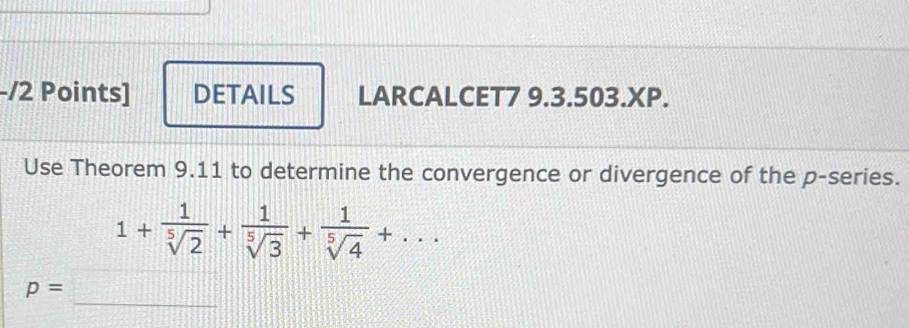 DETAILS LARCALCET7 9.3.503.XP. 
Use Theorem 9.11 to determine the convergence or divergence of the p -series.
1+ 1/sqrt[5](2) + 1/sqrt[5](3) + 1/sqrt[5](4) +...
p=