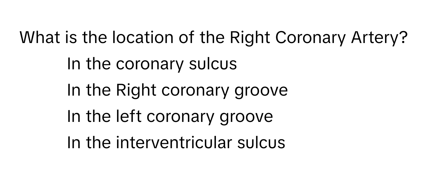 What is the location of the Right Coronary Artery?

1) In the coronary sulcus 
2) In the Right coronary groove 
3) In the left coronary groove 
4) In the interventricular sulcus