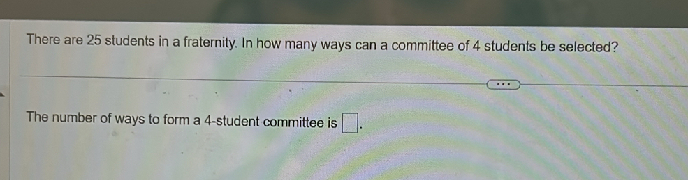 There are 25 students in a fraternity. In how many ways can a committee of 4 students be selected? 
The number of ways to form a 4 -student committee is □ .