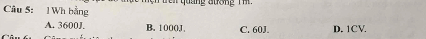 quảng đương T m
Câu 5: 1 Wh bằng
A. 3600J. B. 1000J. C. 60J. D. 1CV.