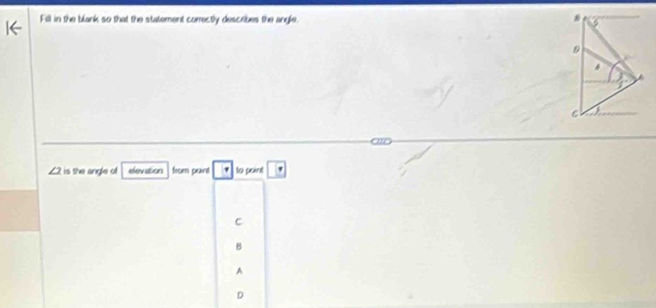 Fill in the blank so that the statement correctly describes the angle.
∠ 2 is the angle o elevation from pairt to paint
c
B
A
D