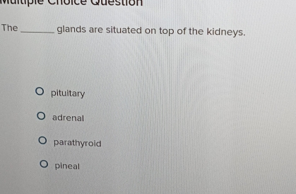 Question
The _glands are situated on top of the kidneys.
pituitary
adrenal
parathyroid
pineal