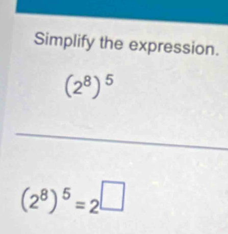 Simplify the expression.
(2^8)^5
(2^8)^5=2^(□)