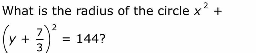 What is the radius of the circle x^2+
(y+ 7/3 )^2=144 ?