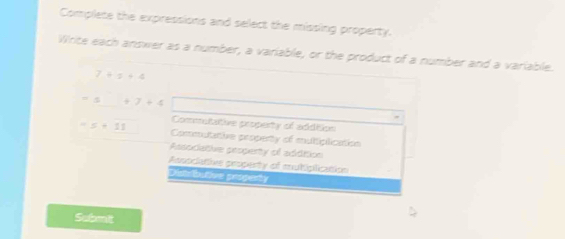 Complete the expressions and select the missing property.
Write each answer as a number, a variable, or the product of a number and a variable.
7+5+4
5+7+4
Commutaltive property of addition
5+11 Commutative property of muttiplication
Associative peoperty of addition
Anooclutive peopesty of mubipilication
Distsbutive porperty
Submit