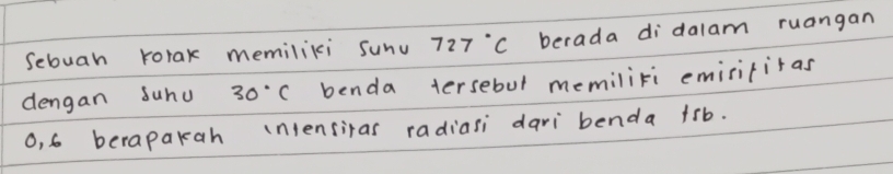 Sebuah rorax memiliki sunv 727°C berada didalam ruangan 
dengan suhu 30°C benda tersebul memiliri emirititas
0, 6 berapakah intensiras radiasi dari benda + rb.