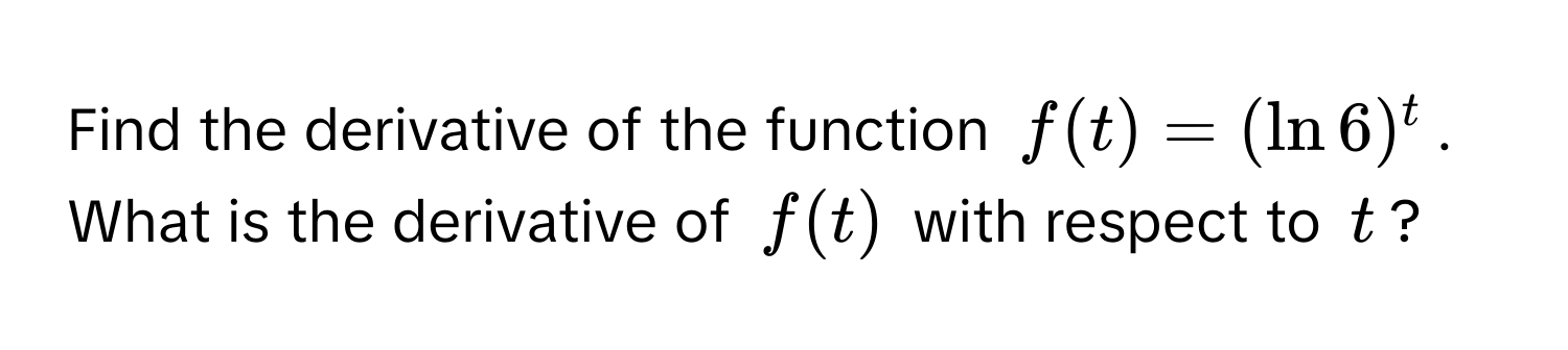 Find the derivative of the function $f(t) = (ln 6)^t$. What is the derivative of $f(t)$ with respect to $t$?