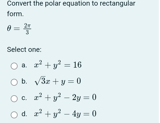 Convert the polar equation to rectangular
form.
θ = 2π /3 
Select one:
a. x^2+y^2=16
b. sqrt(3)x+y=0
C. x^2+y^2-2y=0
d. x^2+y^2-4y=0