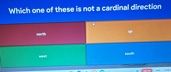 Which one of these is not a cardinal direction
up
north
west south
Oct II 10:08 L