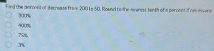 Find the percent of decrease from 200 to 50, Round to the nearest tenth of a percent if necessary
300%
400%
75%
3%