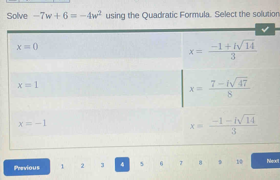 Solve -7w+6=-4w^2 using the Quadratic Formula. Select the solution
x=0
x= (-1+isqrt(14))/3 
x=1
x= (7-isqrt(47))/8 
x=-1
x= (-1-isqrt(14))/3 
Previous 1 2 3 4 5 6 7 8 9 10 Next