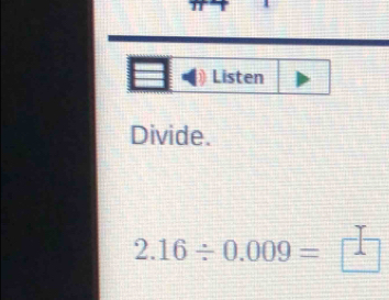 Listen 
Divide.
2.16/ 0.009=□