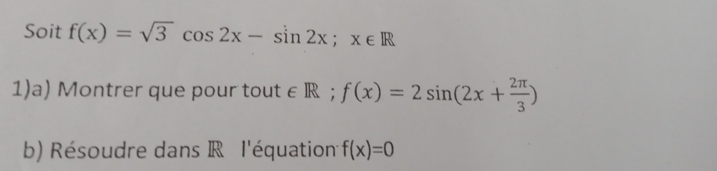 Soit f(x)=sqrt(3)cos 2x-sin 2x; x∈ R
1)a) Montrer que pour tout ∈ R; f(x)=2sin (2x+ 2π /3 )
b) Résoudre dans R l'équationt f(x)=0