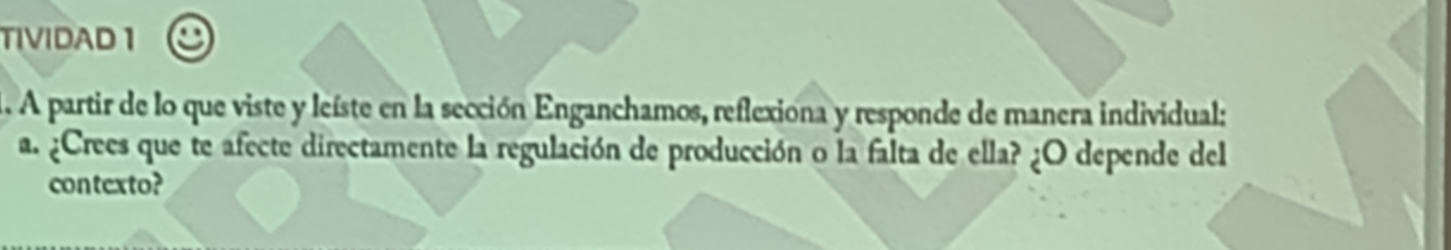 TIVIDAD 1 
1. A partir de lo que viste y leíste en la sección Enganchamos, reflexiona y responde de manera individual: 
a. ¿Crees que te afecte directamente la regulación de producción o la falta de ella? ¿O depende del 
contexto?