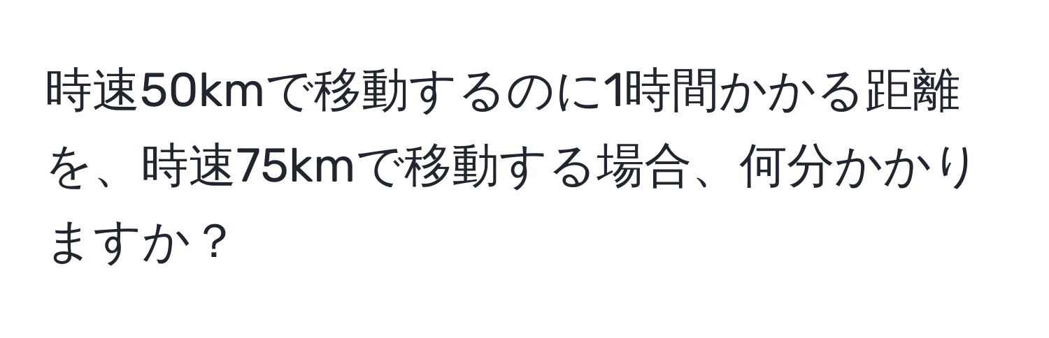 時速50kmで移動するのに1時間かかる距離を、時速75kmで移動する場合、何分かかりますか？