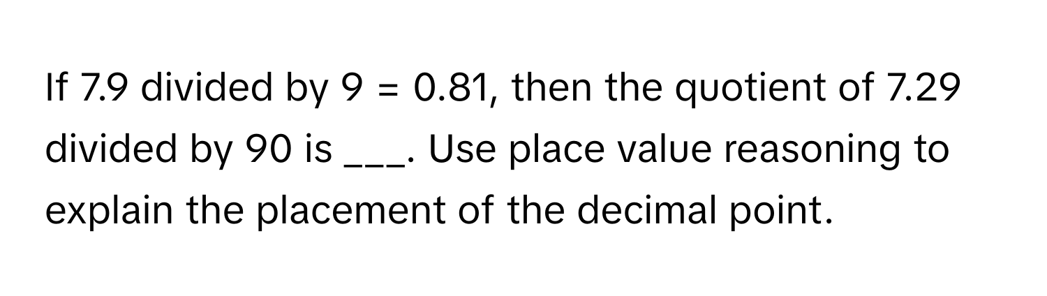 If 7.9 divided by 9 = 0.81, then the quotient of 7.29 divided by 90 is ___. Use place value reasoning to explain the placement of the decimal point.