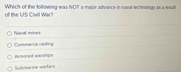 Which of the following was NOT a major advance in naval technology as a result
of the US Civil War?
Naval mines
Commerce raiding
Armored warships
Submarine warfare