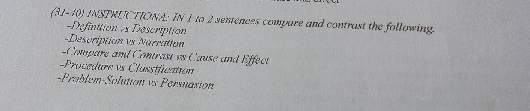 (31-40) INSTRUCTIONA: IN 1 to 2 sentences compare and contrast the following. 
-Definition vs Description 
-Description vs Narration 
-Compare and Contrast vs Cause and Effect 
-Procedure vs Classification 
-Problem-Solution vs Persuasion