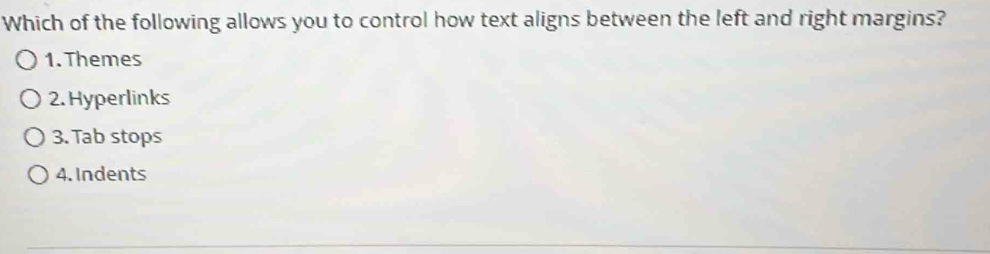 Which of the following allows you to control how text aligns between the left and right margins?
1. Themes
2. Hyperlinks
3. Tab stops
4. Indents