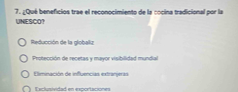 ¿Qué beneficios trae el reconocimiento de la cocina tradicional por la
UNESCO?
Reducción de la globaliz
Protección de recetas y mayor visibillidad mundial
Eliminación de influencias extranjeras
Exclusividad en exportaciones