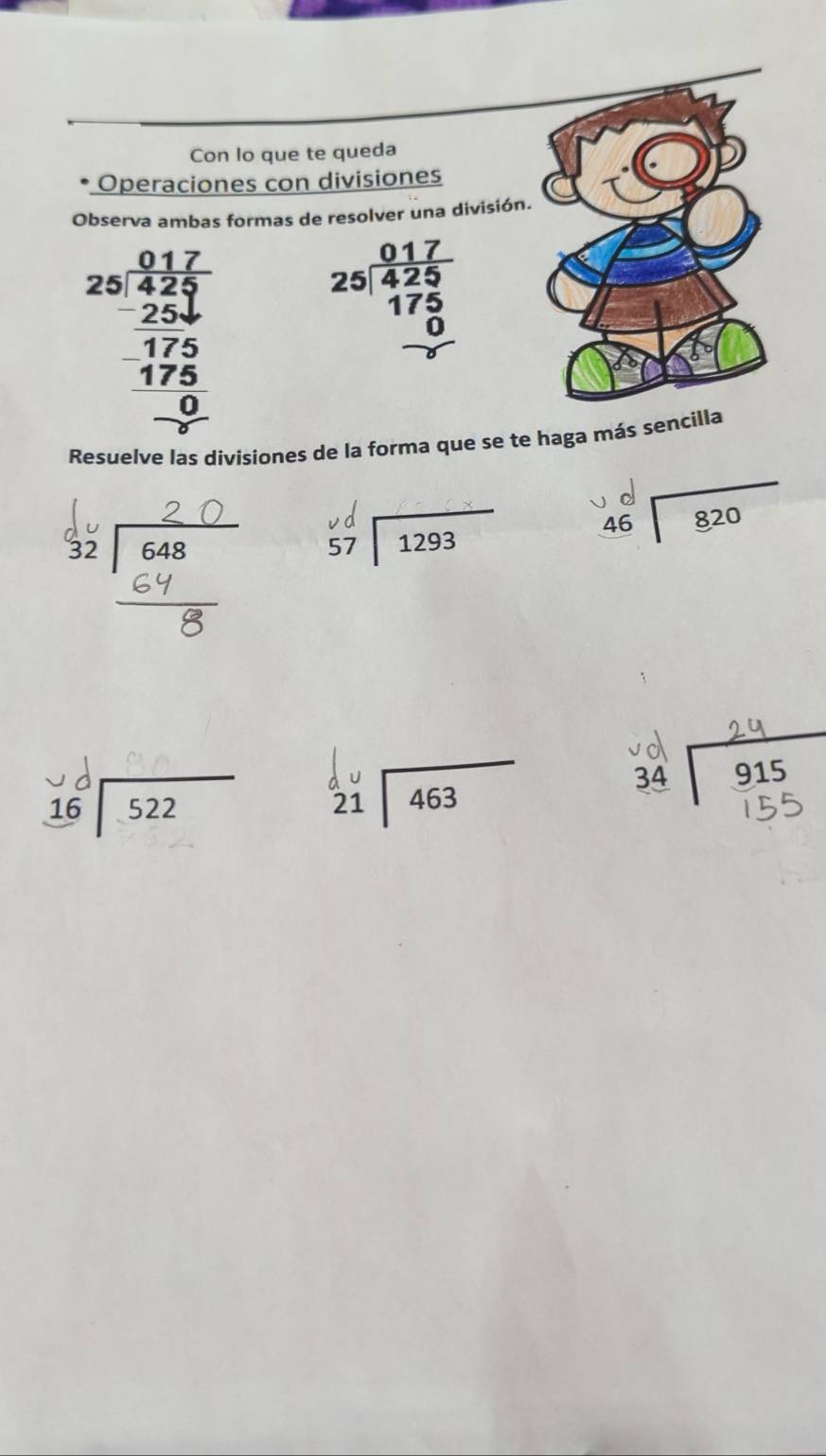 Con lo que te queda
Operaciones con divisiones
Observa ambas formas de resolver una división.
beginarrayr 25 (0.17)/420  25 (25.4)/175  hline 175 -0endarray
beginarrayr 017 25encloselongdiv 425 175 0 hline endarray
Resuelve las divisiones de la forma que se te haga más sencilla
beginarrayr vd 57encloselongdiv 1293endarray 46 820
16| 522 21 | 463
3º 915