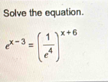 Solve the equation.
e^(x-3)=( 1/e^4 )^x+6