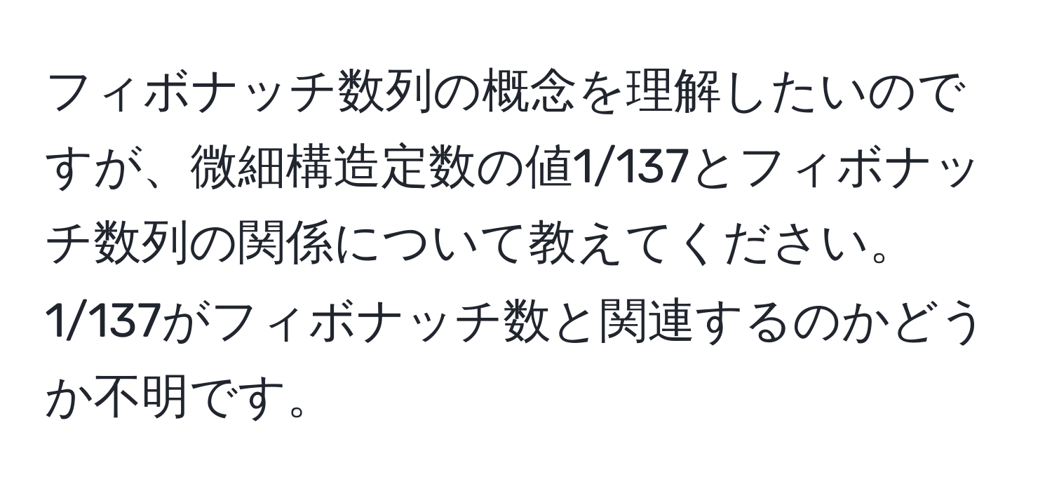 フィボナッチ数列の概念を理解したいのですが、微細構造定数の値1/137とフィボナッチ数列の関係について教えてください。1/137がフィボナッチ数と関連するのかどうか不明です。