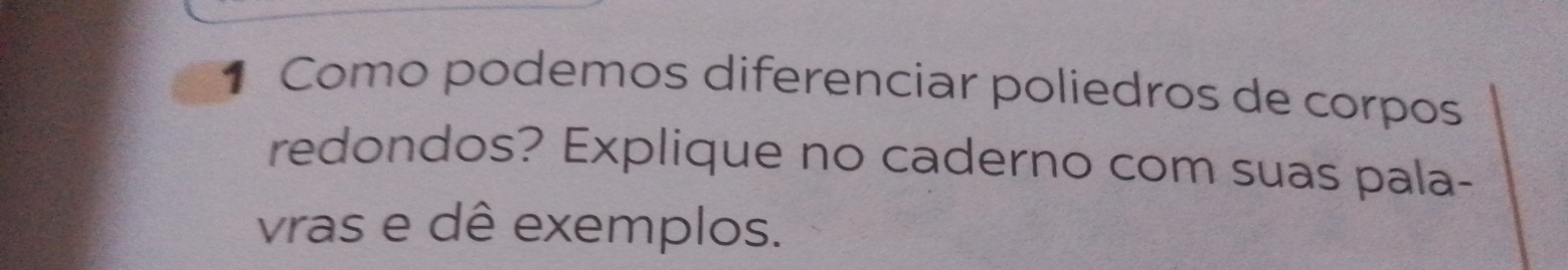 Como podemos diferenciar poliedros de corpos 
redondos? Explique no caderno com suas pala- 
vras e dê exemplos.