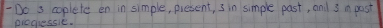 Do 3 coplete en in simple, piesent, 3 in simple past, andl 3 in past 
piogiessie.