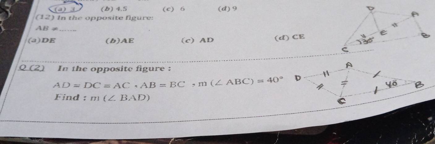 (a) 3 (b) 4.5 (c) 6 (d)9
(12) In the opposite figure:
ABx
(d) CE
(a)DE (b)AE (c) AD 
Q (2) In the opposite figure:
AD=DC=AC,AB=BC,m(∠ ABC)=40°
Find : m(∠ BAD)