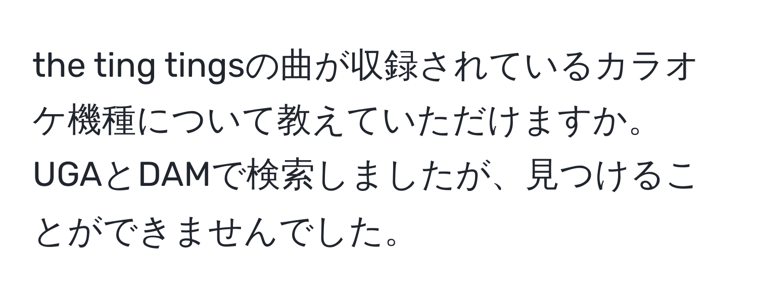 the ting tingsの曲が収録されているカラオケ機種について教えていただけますか。UGAとDAMで検索しましたが、見つけることができませんでした。