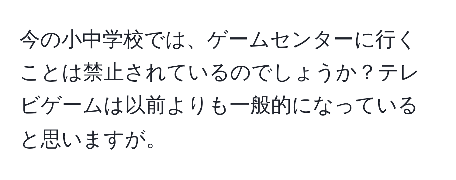 今の小中学校では、ゲームセンターに行くことは禁止されているのでしょうか？テレビゲームは以前よりも一般的になっていると思いますが。