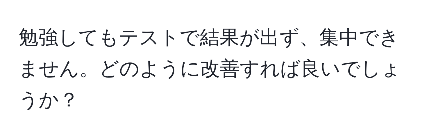 勉強してもテストで結果が出ず、集中できません。どのように改善すれば良いでしょうか？