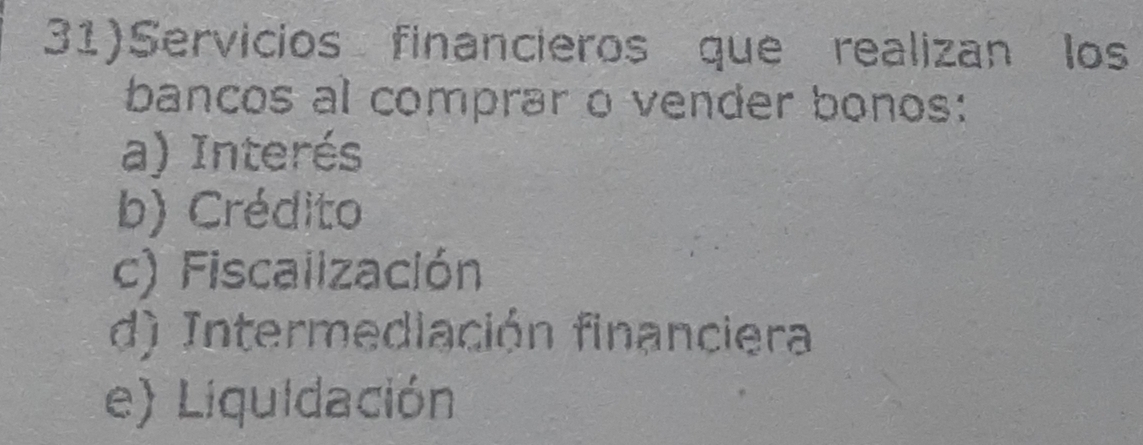 31)Servicios financieros que realizan los
bancos al comprar o vender bonos:
a) Interés
b) Crédito
c) Fiscalización
d) Intermediación financiera
e) Liquidación