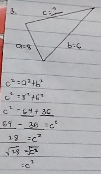 c^2=a^2+b^2
c^2=8^2+6^2
c^2=_ 64+_ 36
_ 64-_ 36=c^2
_ 28=c^2
sqrt(28)=sqrt(c^2)
=c^2