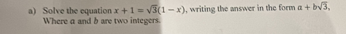 Solve the equation x+1=sqrt(3)(1-x) , writing the answer in the form a+bsqrt(3), 
Where a and b are two integers.