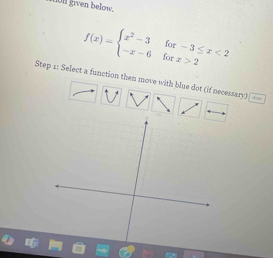 uon given below.
f(x)=beginarrayl x^2-3 -x-6endarray. for -3≤ x<2</tex> 
for x>2
Step 1: Select a function then move with blue dot (if necessary) done