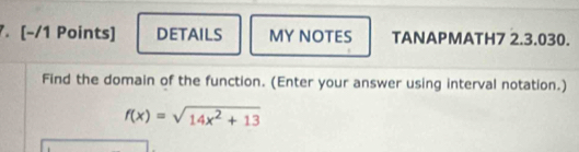 DETAILS MY NOTES TANAPMATH7 2.3.030. 
Find the domain of the function. (Enter your answer using interval notation.)
f(x)=sqrt(14x^2+13)