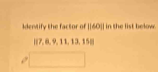 Identify the factor of ||60|| in the list below.
||7,8,9,11,13,15||
□