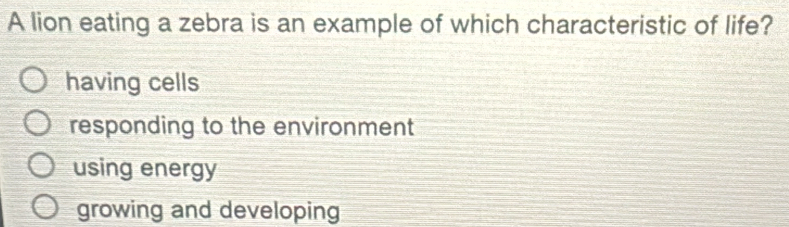 A lion eating a zebra is an example of which characteristic of life?
having cells
responding to the environment
using energy
growing and developing