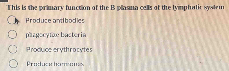 This is the primary function of the B plasma cells of the lymphatic system
Produce antibodies
phagocytize bacteria
Produce erythrocytes
Produce hormones