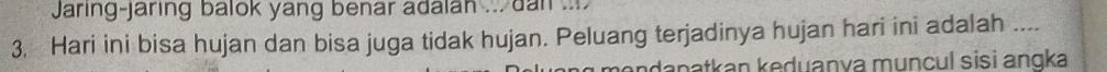 Jaring-jaring balok yang benar adalah ... dan ... 
3. Hari ini bisa hujan dan bisa juga tidak hujan. Peluang terjadinya hujan hari ini adalah .... 
həndanatkan keduanya muncul sisi anɡka