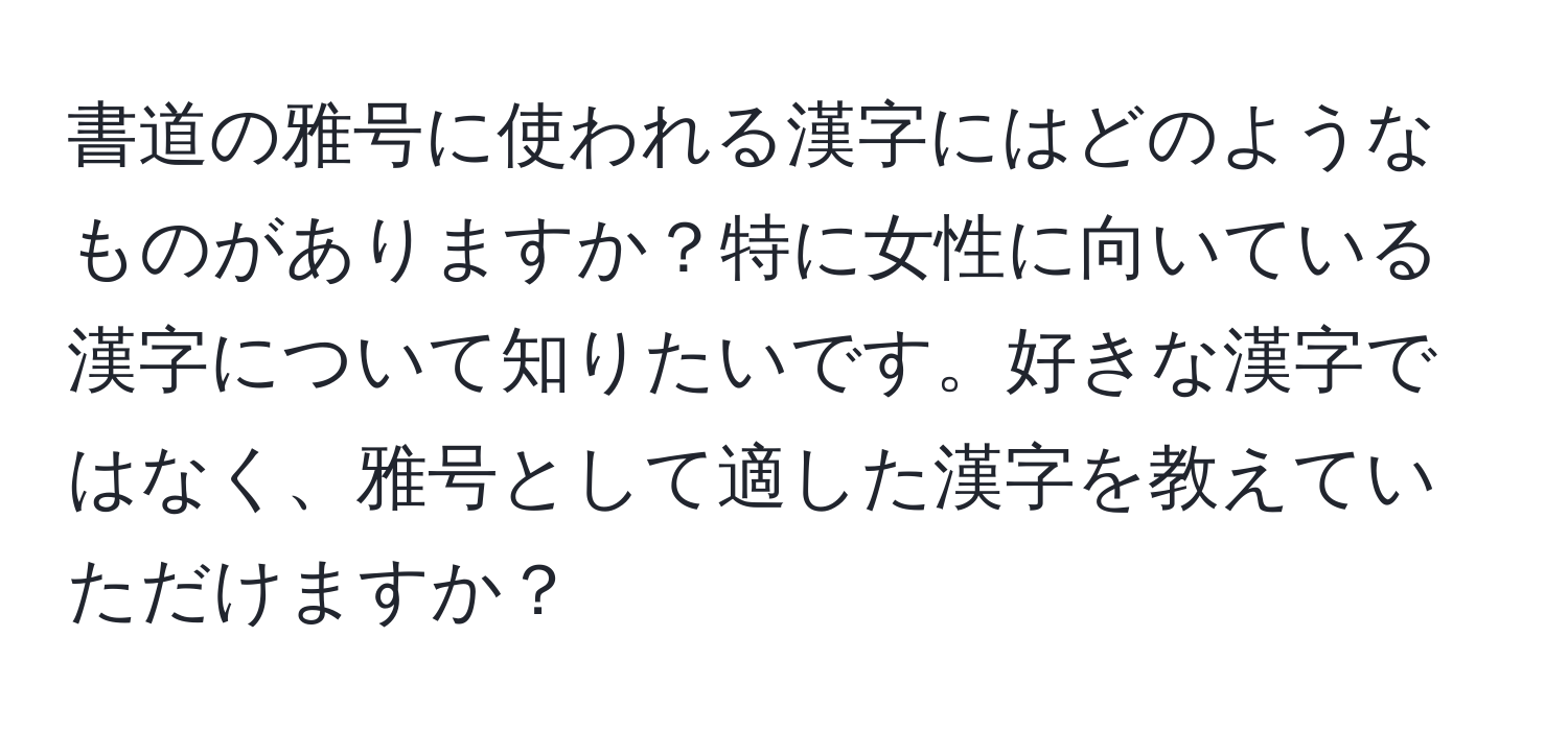 書道の雅号に使われる漢字にはどのようなものがありますか？特に女性に向いている漢字について知りたいです。好きな漢字ではなく、雅号として適した漢字を教えていただけますか？