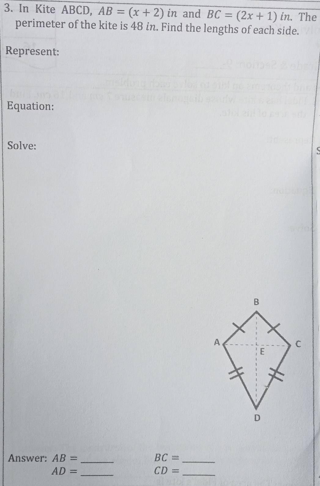 In Kite ABCD, AB=(x+2) in and BC=(2x+1)in. The 
perimeter of the kite is 48 in. Find the lengths of each side. 
Represent: 
Equation: 
Solve: 
Answer: AB= _ BC= _ 
_ AD=
_ CD=