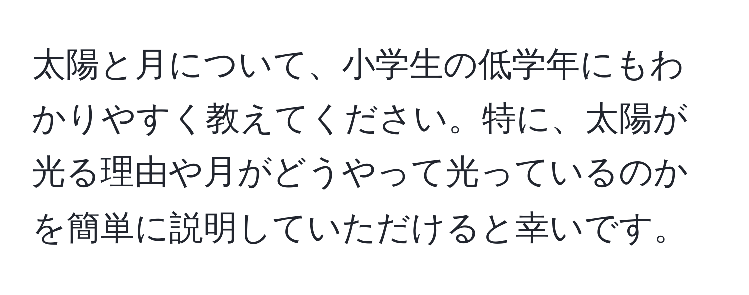 太陽と月について、小学生の低学年にもわかりやすく教えてください。特に、太陽が光る理由や月がどうやって光っているのかを簡単に説明していただけると幸いです。