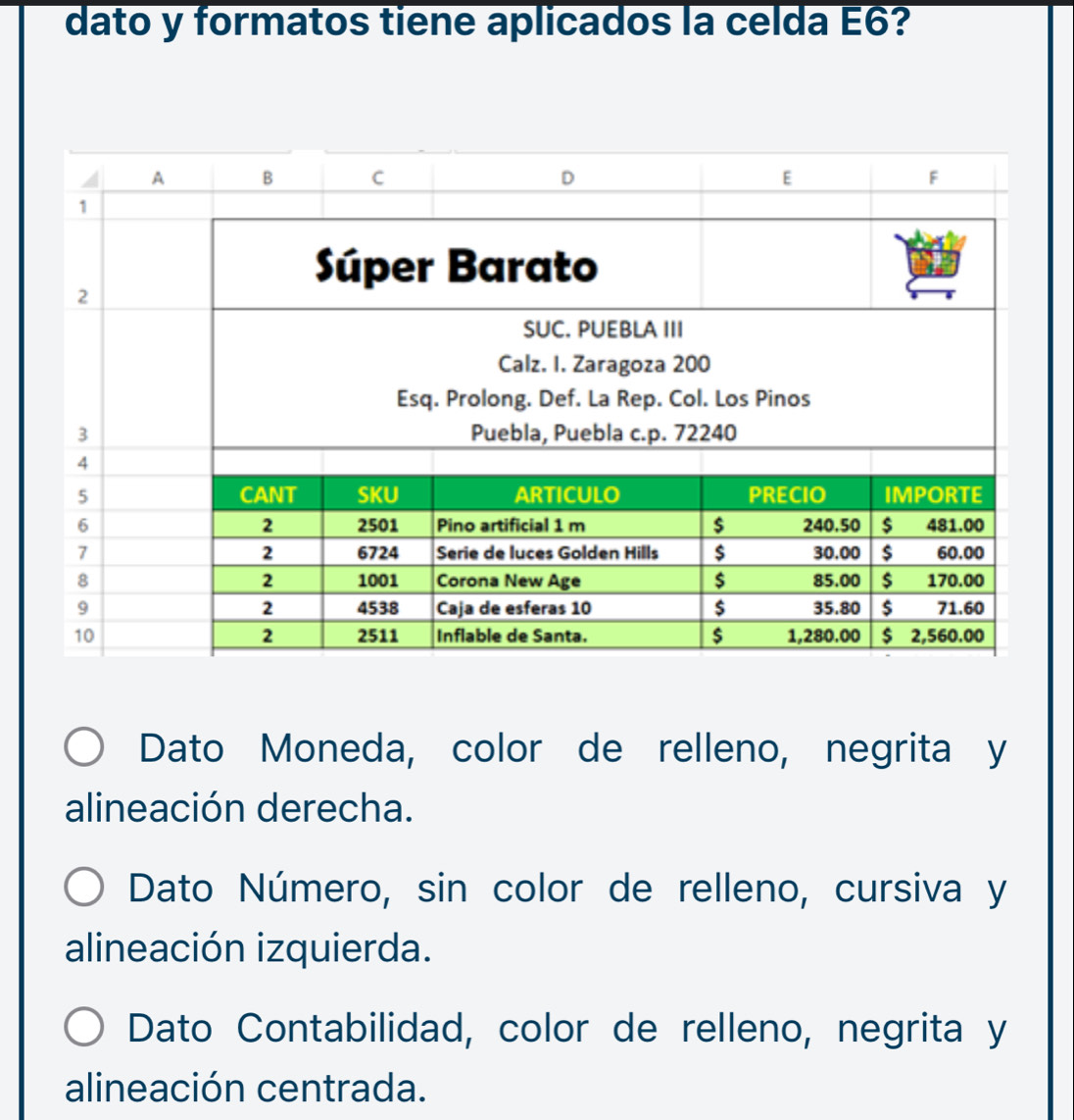 dato y formatos tiene aplicados la celda E6?
Dato Moneda, color de relleno, negrita y
alineación derecha.
Dato Número, sin color de relleno, cursiva y
alineación izquierda.
Dato Contabilidad, color de relleno, negrita y
alineación centrada.